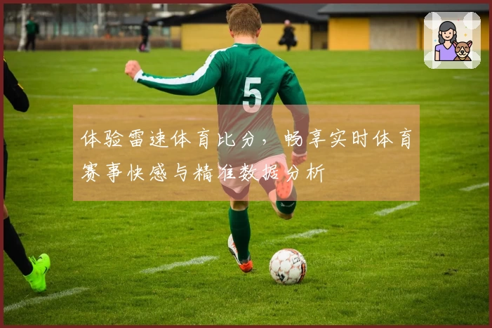 体验雷速体育比分，畅享实时体育赛事快感与精准数据分析