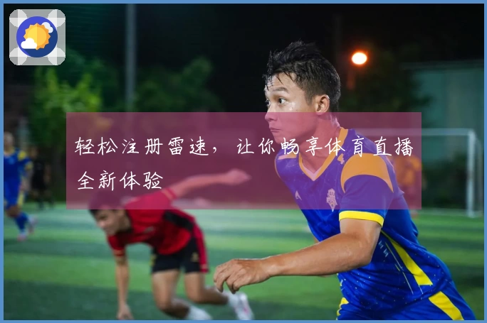 轻松注册雷速，让你畅享体育直播全新体验