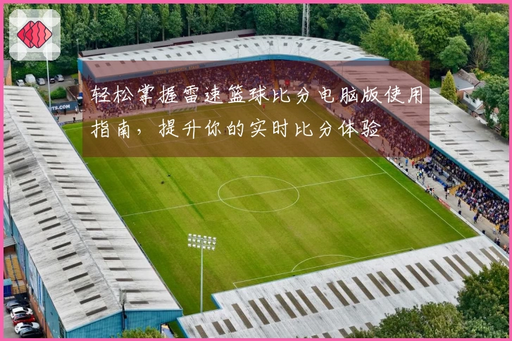 轻松掌握雷速篮球比分电脑版使用指南，提升你的实时比分体验