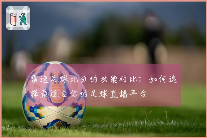 雷速足球比分的功能对比:如何选择最适合你的足球直播平台