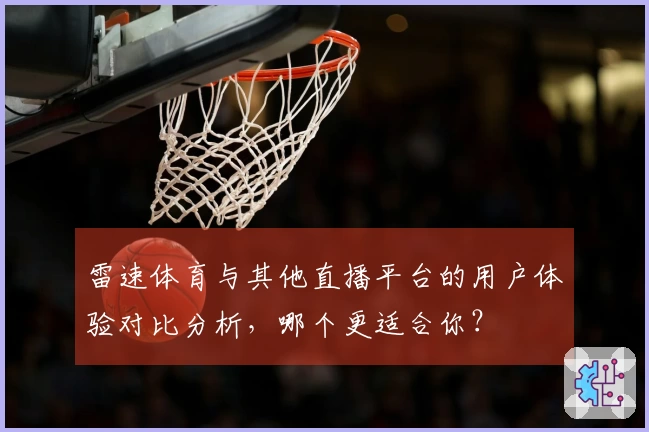 雷速体育与其他直播平台的用户体验对比分析，哪个更适合你？