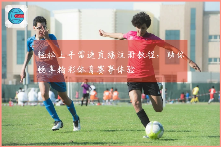 轻松上手雷速直播注册教程，助你畅享精彩体育赛事体验