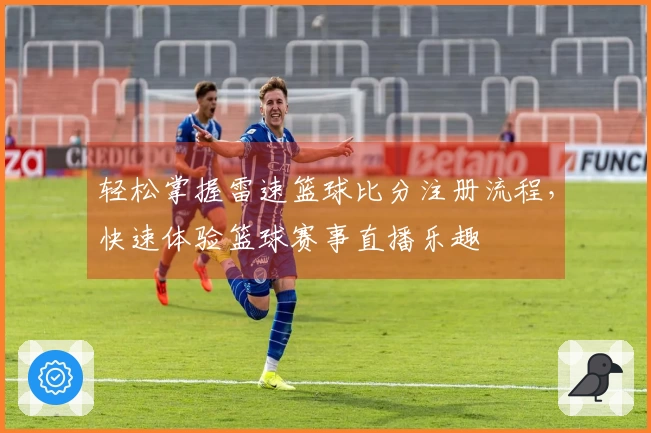 轻松掌握雷速篮球比分注册流程，快速体验篮球赛事直播乐趣