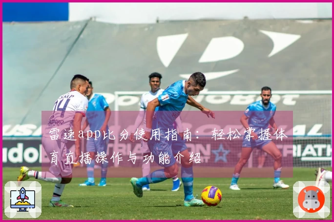 雷速app比分使用指南：轻松掌握体育直播操作与功能介绍