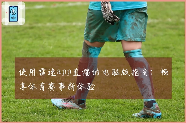 使用雷速app直播的电脑版指南：畅享体育赛事新体验