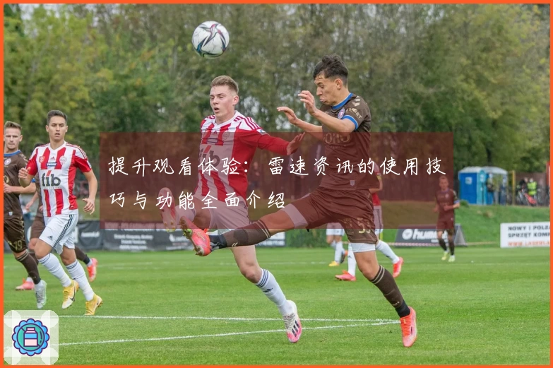 提升观看体验：雷速资讯的使用技巧与功能全面介绍