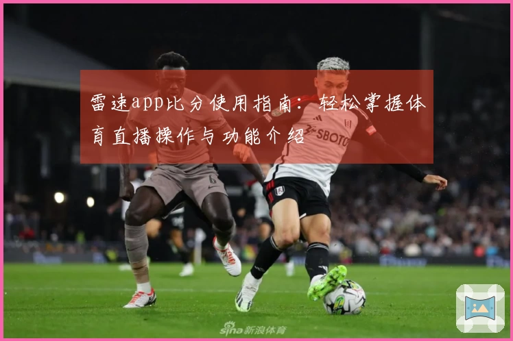 雷速app比分使用指南：轻松掌握体育直播操作与功能介绍