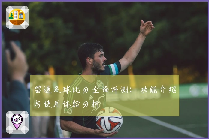 雷速足球比分全面评测：功能介绍与使用体验分析