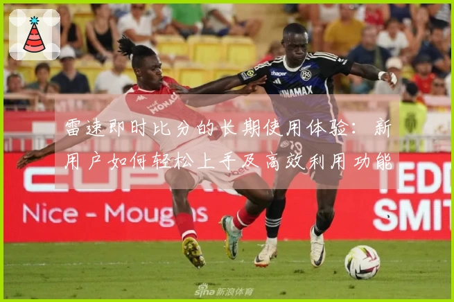 雷速即时比分的长期使用体验：新用户如何轻松上手及高效利用功能