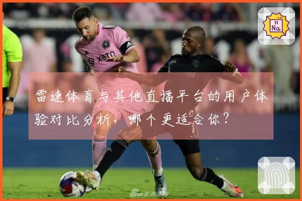 雷速体育与其他直播平台的用户体验对比分析，哪个更适合你？