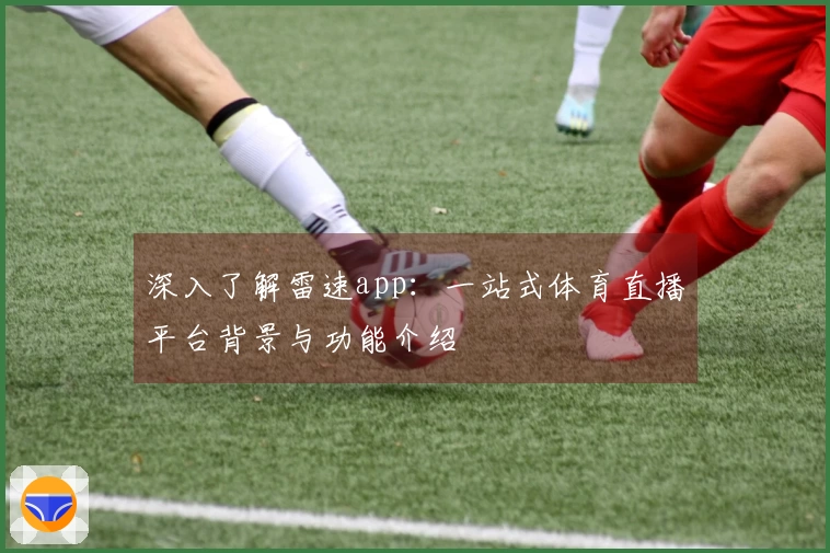 深入了解雷速app：一站式体育直播平台背景与功能介绍