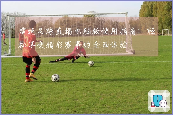 雷速足球直播电脑版使用指南：轻松享受精彩赛事的全面体验