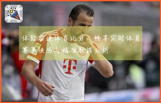 体验雷速体育比分，畅享实时体育赛事快感与精准数据分析