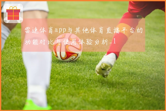 雷速体育app与其他体育直播平台的功能对比与使用体验分析_1