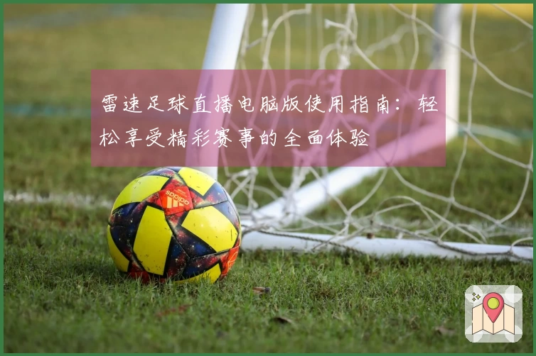 雷速足球直播电脑版使用指南：轻松享受精彩赛事的全面体验