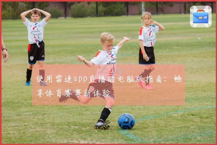 使用雷速app直播的电脑版指南：畅享体育赛事新体验